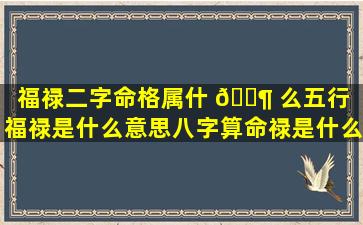 福禄二字命格属什 🐶 么五行（福禄是什么意思八字算命禄是什么 🦊 意思）